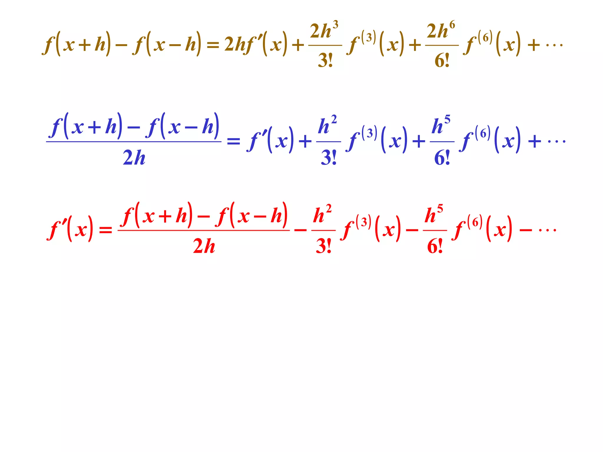 2h 3 ( 3 )
2h 6 ( 6 )
f ( x + h) − f ( x − h) = 2hf ′( x ) +
f ( x) +
f ( x) + 
3!
6!

f ( x + h) − f ( x − h)
h2 ( 3)
h5 ( 6 )
= f ′( x ) +
f ( x) +
f ( x) + 
2h
3!
6!
f ( x + h) − f ( x − h) h 2 ( 3 )
h5 ( 6 )
f ′( x ) =
−
f ( x) −
f ( x) − 
2h
3!
6!

 