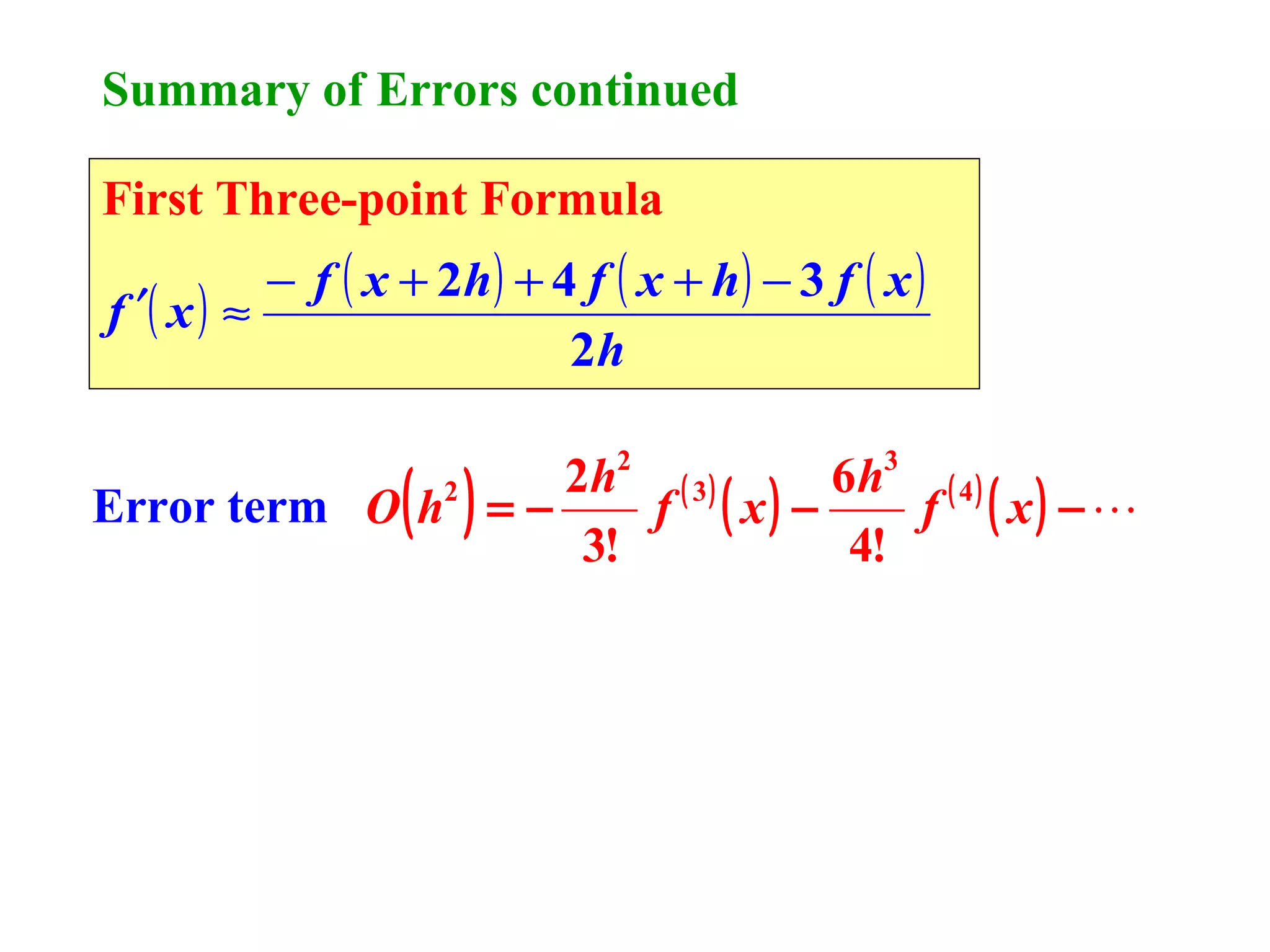 Summary of Errors continued
First Three-point Formula

− f ( x + 2h ) + 4 f ( x + h ) − 3 f ( x )
f ′( x ) ≈
2h

( )

2 h2 ( 3 )
6 h3 ( 4 )
Error term O h2 = −
f ( x) −
f ( x) − 
3!
4!

 