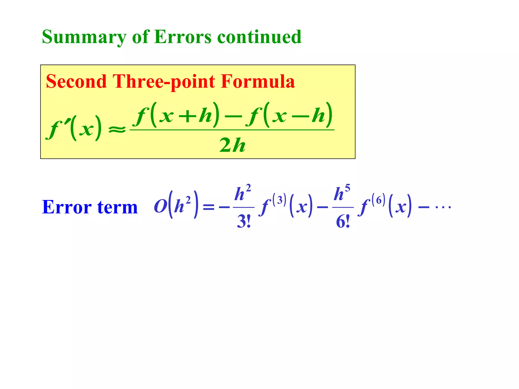 Summary of Errors continued
Second Three-point Formula

f ( x + h) − f ( x − h )
f ′( x ) ≈
2h

( )

h2 ( 3)
h5 ( 6 )
O h2 = −
f ( x) −
f ( x) − 
Error term
3!
6!

 