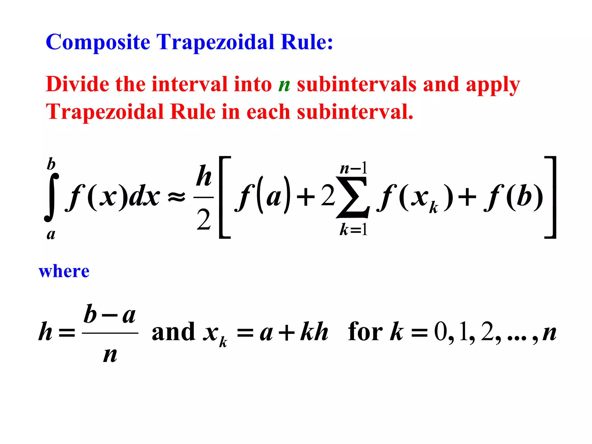 Composite Trapezoidal Rule:
Divide the interval into n subintervals and apply
Trapezoidal Rule in each subinterval.
b

∫
a


h
f ( x )dx ≈  f ( a ) + 2∑ f ( x k ) + f (b )
2
k =1

n −1

where

b−a
h=
and x k = a + kh for k = 0, 1, 2, ... , n
n

 