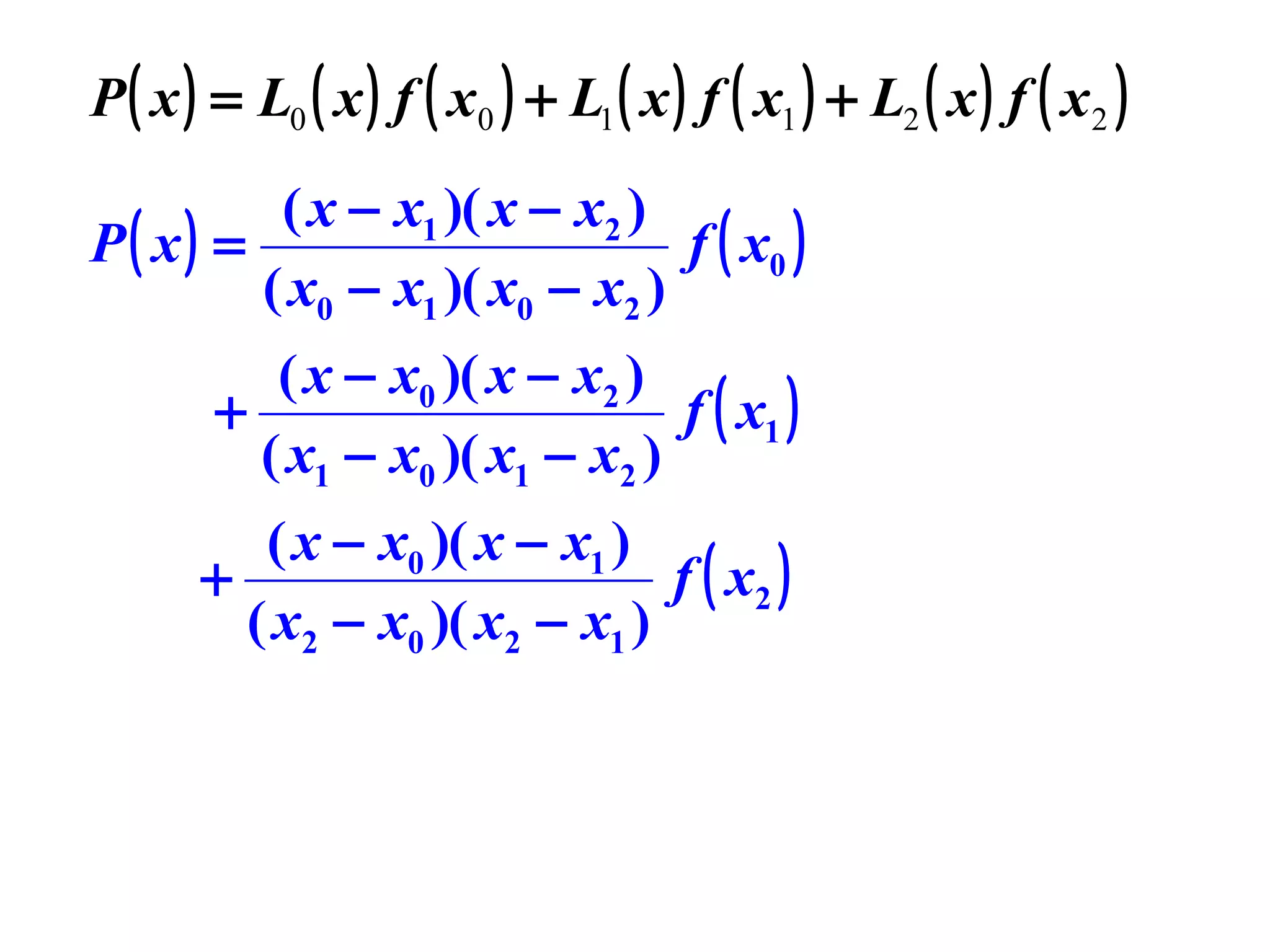 P ( x ) = L0 ( x ) f ( x0 ) + L1 ( x ) f ( x1 ) + L2 ( x ) f ( x 2 )

( x − x1 )( x − x2 )
P( x) =
f ( x0 )
( x0 − x1 )( x0 − x2 )
( x − x0 )( x − x2 )
+
f ( x1 )
( x1 − x0 )( x1 − x2 )
( x − x0 )( x − x1 )
+
f ( x2 )
( x2 − x0 )( x2 − x1 )

 