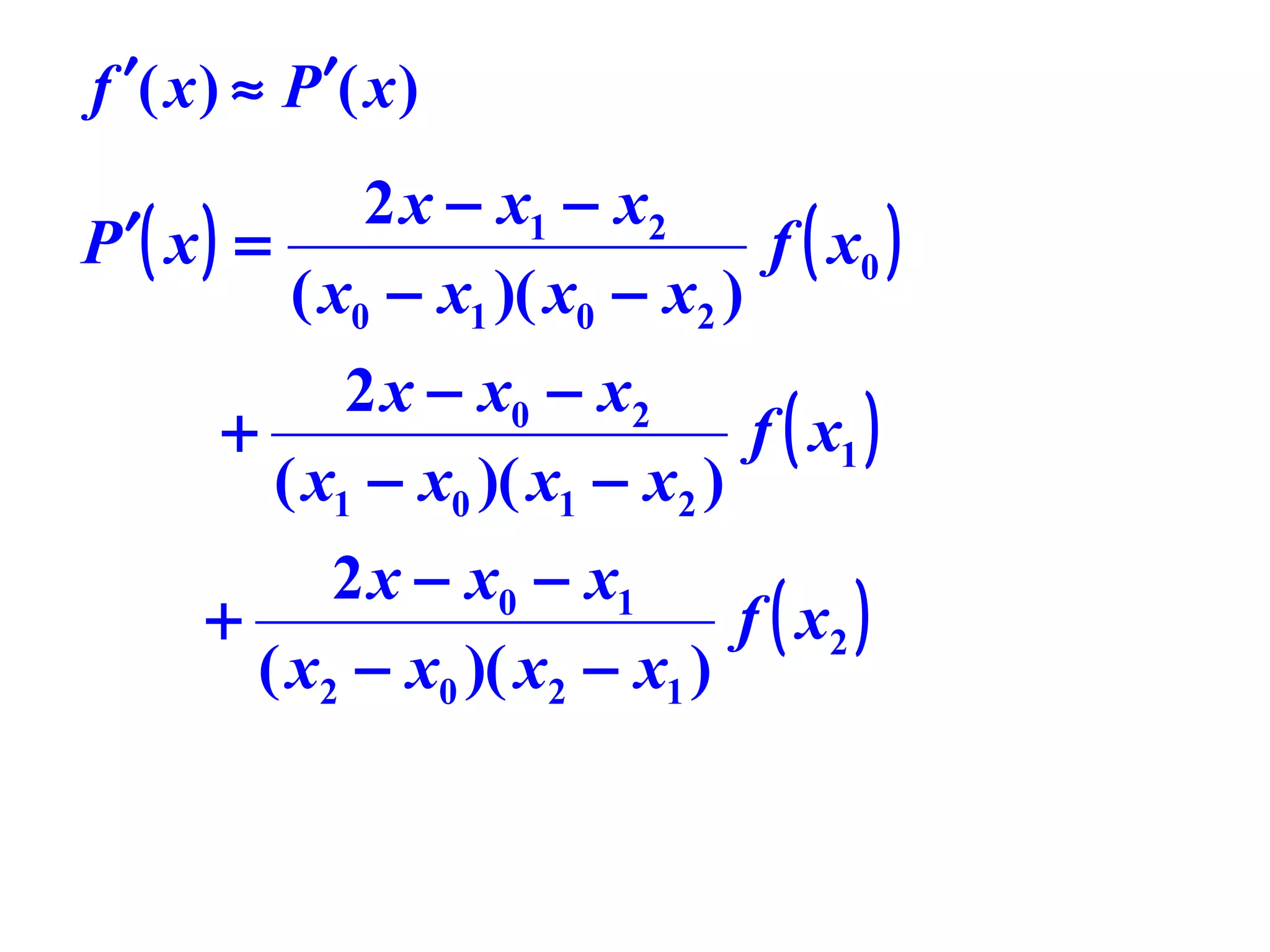 f ′( x ) ≈ P ′( x )

2 x − x1 − x2
P ′( x ) =
f ( x0 )
( x0 − x1 )( x0 − x2 )
2 x − x0 − x2
+
f ( x1 )
( x1 − x0 )( x1 − x2 )
2 x − x0 − x1
+
f ( x2 )
( x2 − x0 )( x2 − x1 )

 