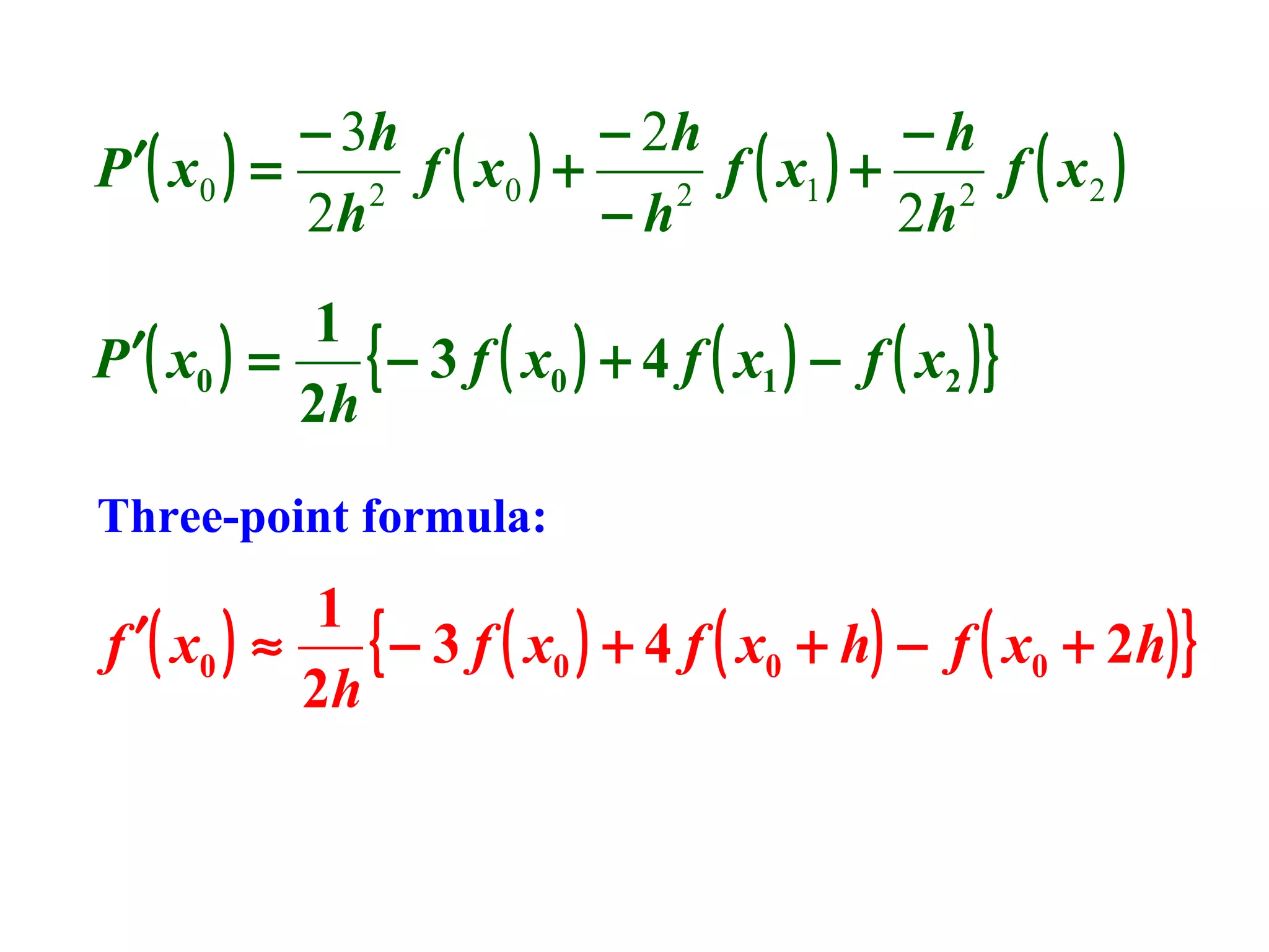 − 3h
− 2h
−h
P ′( x 0 ) =
f ( x0 ) +
f ( x1 ) + 2 f ( x 2 )
2
2
2h
−h
2h
1
{ − 3 f ( x0 ) + 4 f ( x1 ) − f ( x2 ) }
P ′( x0 ) =
2h
Three-point formula:

1
{ − 3 f ( x0 ) + 4 f ( x0 + h) − f ( x0 + 2h) }
f ′( x0 ) ≈
2h

 