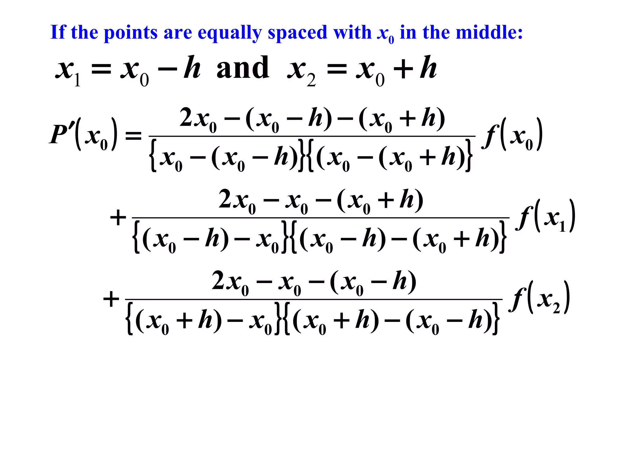If the points are equally spaced with x0 in the middle:

x1 = x0 − h and x 2 = x0 + h

2 x0 − ( x0 − h) − ( x0 + h)
P ′( x0 ) =
f ( x0 )
{ x0 − ( x0 − h)}{ ( x0 − ( x0 + h)}
2 x0 − x0 − ( x0 + h)
+
f ( x1 )
{ ( x0 − h) − x0 }{ ( x0 − h) − ( x0 + h)}
2 x0 − x0 − ( x0 − h)
+
f ( x2 )
{ ( x0 + h) − x0 }{ ( x0 + h) − ( x0 − h)}

 
