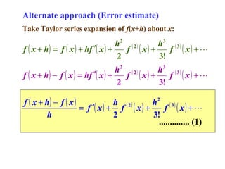 Alternate approach (Error estimate)
Take Taylor series expansion of f(x+h) about x:
2

3

h ( 2)
h ( 3)
f ( x + h) = f ( x ) + hf ′( x ) +
f ( x) +
f ( x) + 
2
3!
h2 ( 2 )
h3 ( 3 )
f ( x + h) − f ( x ) = hf ′( x ) +
f ( x) +
f ( x) + 
2
3!
f ( x + h) − f ( x )
h ( 2)
h2 ( 3 )
= f ′( x ) + f ( x ) +
f ( x) + 
h
2
3!
.............. (1)

 