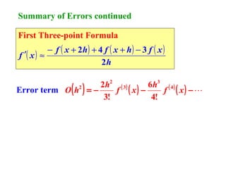 Summary of Errors continued
First Three-point Formula

− f ( x + 2h ) + 4 f ( x + h ) − 3 f ( x )
f ′( x ) ≈
2h

( )

2 h2 ( 3 )
6 h3 ( 4 )
Error term O h2 = −
f ( x) −
f ( x) − 
3!
4!

 