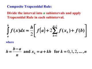 Composite Trapezoidal Rule:
Divide the interval into n subintervals and apply
Trapezoidal Rule in each subinterval.
b

∫
a


h
f ( x )dx ≈  f ( a ) + 2∑ f ( x k ) + f (b )
2
k =1

n −1

where

b−a
h=
and x k = a + kh for k = 0, 1, 2, ... , n
n

 