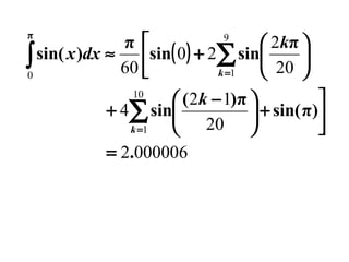 π

9
π 
 2kπ 
∫ sin( x )dx ≈ 60 sin( 0) + 2∑ sin 20 


k =1

0


 ( 2k − 1)π 
+ 4∑ sin
 + sin( π)
20 

k =1

= 2.000006
10

 