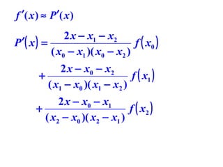 f ′( x ) ≈ P ′( x )

2 x − x1 − x2
P ′( x ) =
f ( x0 )
( x0 − x1 )( x0 − x2 )
2 x − x0 − x2
+
f ( x1 )
( x1 − x0 )( x1 − x2 )
2 x − x0 − x1
+
f ( x2 )
( x2 − x0 )( x2 − x1 )

 