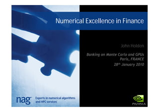 Numerical Excellence in Finance


                                                     John Holden
                                  Banking on Monte Carlo and GPUs
                                                     Paris, FRANCE
                                                 28th January 2010




Experts in numerical algorithms
and HPC services
 