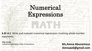 Numerical
Expressions
6.EE.A.1 Write and evaluate numerical expressions involving whole-number
exponents.
Ms.Amna Abunamous
Amnaae6@gmail.com
Key words
numerical expression, order of operations
 