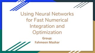 Using Neural Networks
for Fast Numerical
Integration and
Optimization
Group:
Fahmeen Mazhar
 