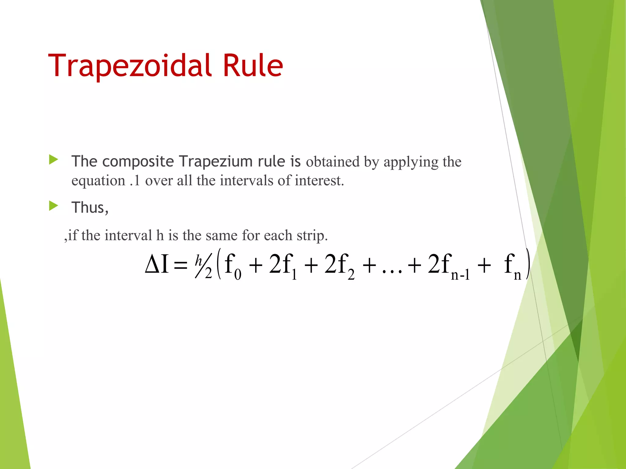 Trapezoidal Rule
 The composite Trapezium rule is obtained by applying the
equation .1 over all the intervals of interest.
 Thus,
,if the interval h is the same for each strip.
( )n1-n2102 f2f2f2ffI ++…+++=∆ h
 