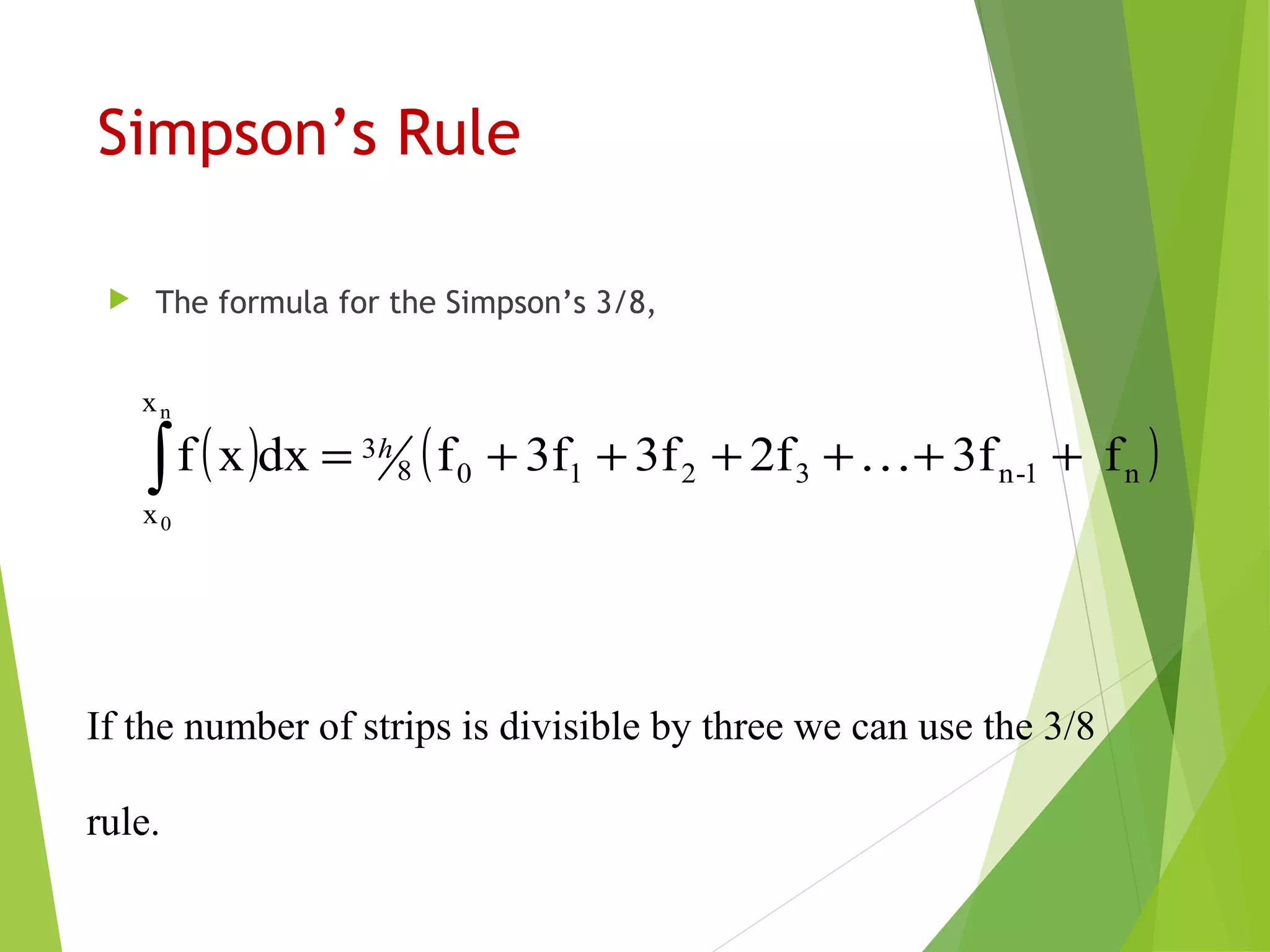Simpson’s Rule
 The formula for the Simpson’s 3/8,
( ) ( )n1-n32108
3
x
x
f3f2f3f3ffdxxf
n
0
++…++++=∫ h
If the number of strips is divisible by three we can use the 3/8
rule.
 