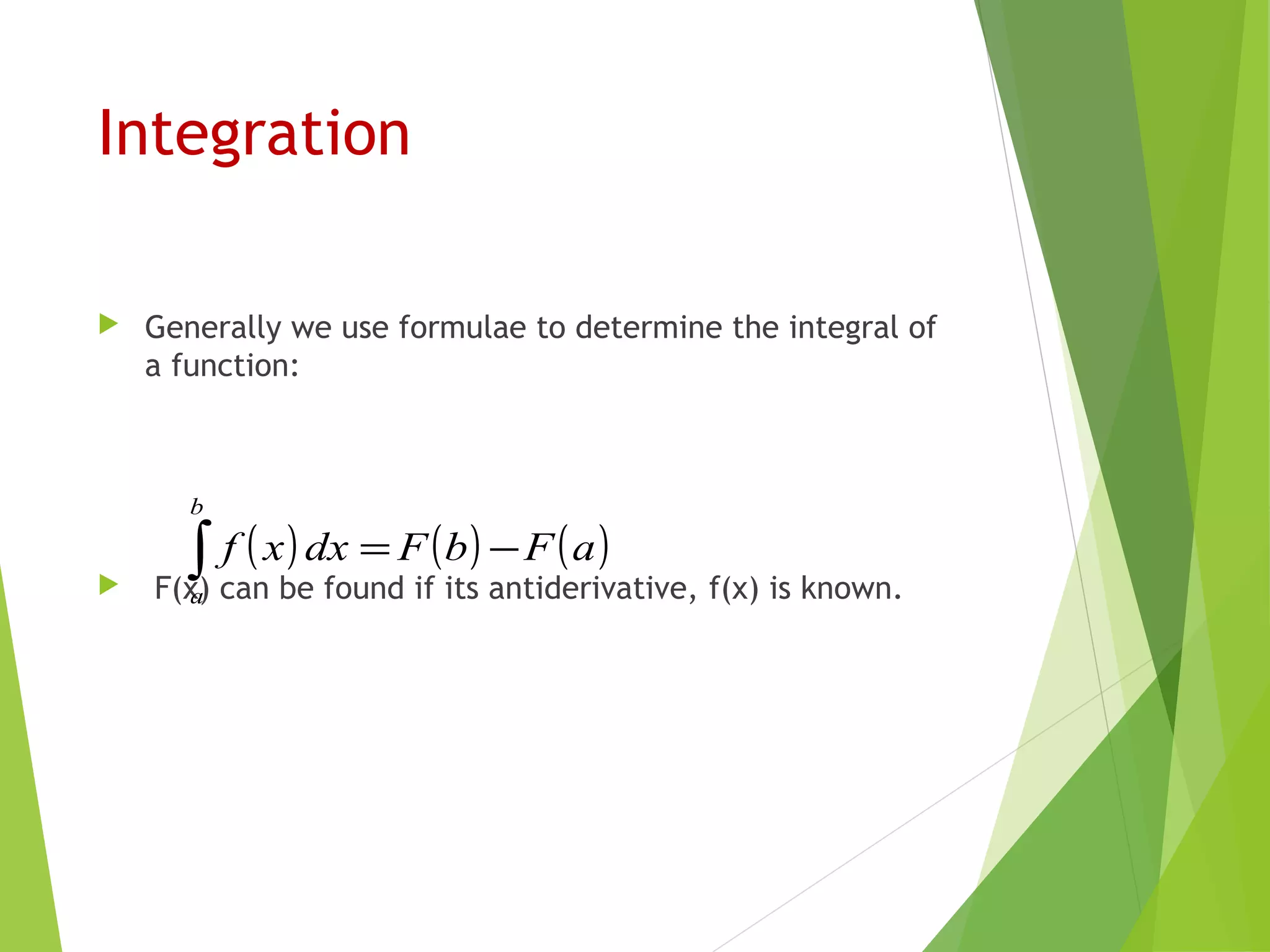 Integration
 Generally we use formulae to determine the integral of
a function:
 F(x) can be found if its antiderivative, f(x) is known.
( ) ( ) ( )aFbFdxxf
b
a
−=∫
 