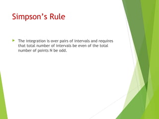 Simpson’s Rule
 The integration is over pairs of intervals and requires
that total number of intervals be even of the total
number of points N be odd.
 