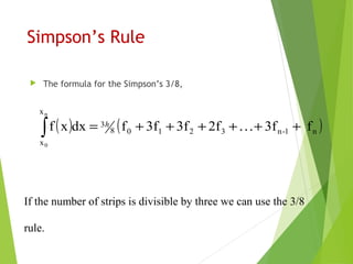 Simpson’s Rule
 The formula for the Simpson’s 3/8,
( ) ( )n1-n32108
3
x
x
f3f2f3f3ffdxxf
n
0
++…++++=∫ h
If the number of strips is divisible by three we can use the 3/8
rule.
 