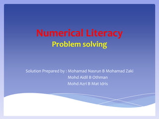 Numerical Literacy
            Problem solving


Solution Prepared by : Mohamad Nasrun B Mohamad Zaki
                       Mohd Aidil B Othman
                       Mohd Azri B Mat Idris
 