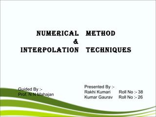 NUMERICAL      METHOD
             &
 INTERpOLATION      TECHNIqUEs




                    Presented By :-
Guided By :-
                    Rakhi Kumari    Roll No :- 38
Prof. N N Mahajan
                    Kumar Gaurav Roll No :- 26
 