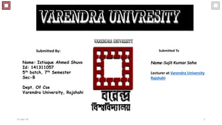 Name:Sujit Kumar Saha
Lecturer at Varendra University
Rajshahi
Name: Istiaque Ahmed Shuvo
Id: 141311057
5th batch, 7th Semester
Sec-B
Dept. Of Cse
Varendra University, Rajshahi
Submitted By: Submitted To
11-Apr-16 1
 