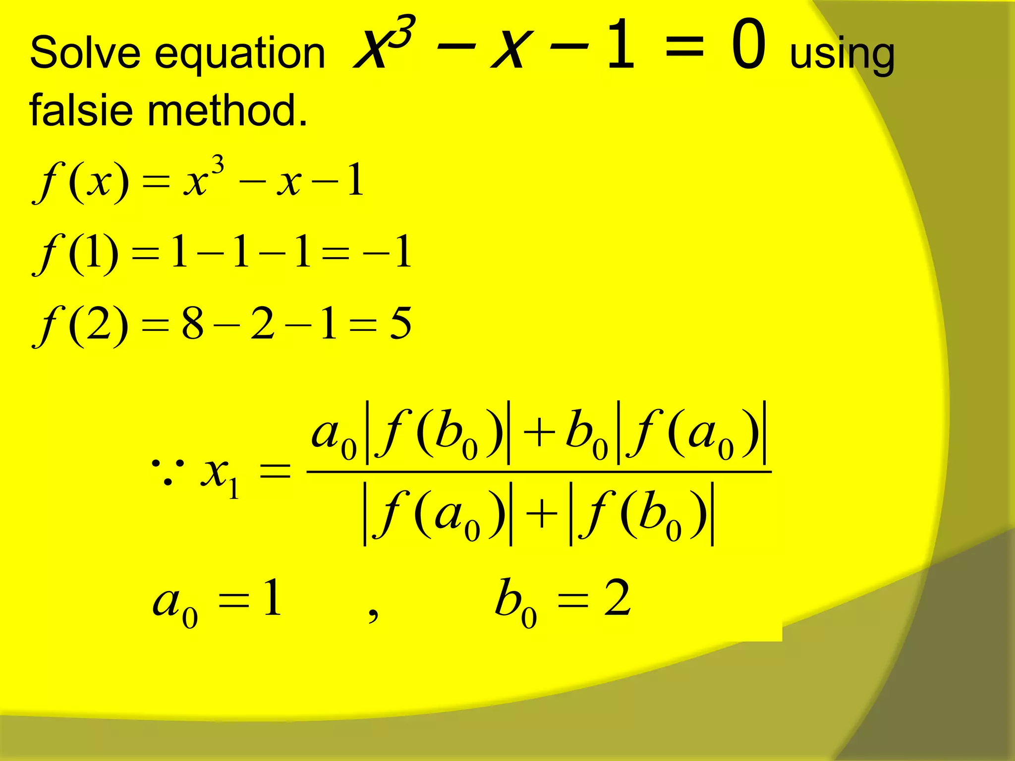Solve equation x3 – x – 1 = 0 using
falsie method.
5128)2(
1111)1(
1)( 3
f
f
xxxf
2,1
)()(
)()(
00
00
0000
1
ba
bfaf
afbbfa
x
 