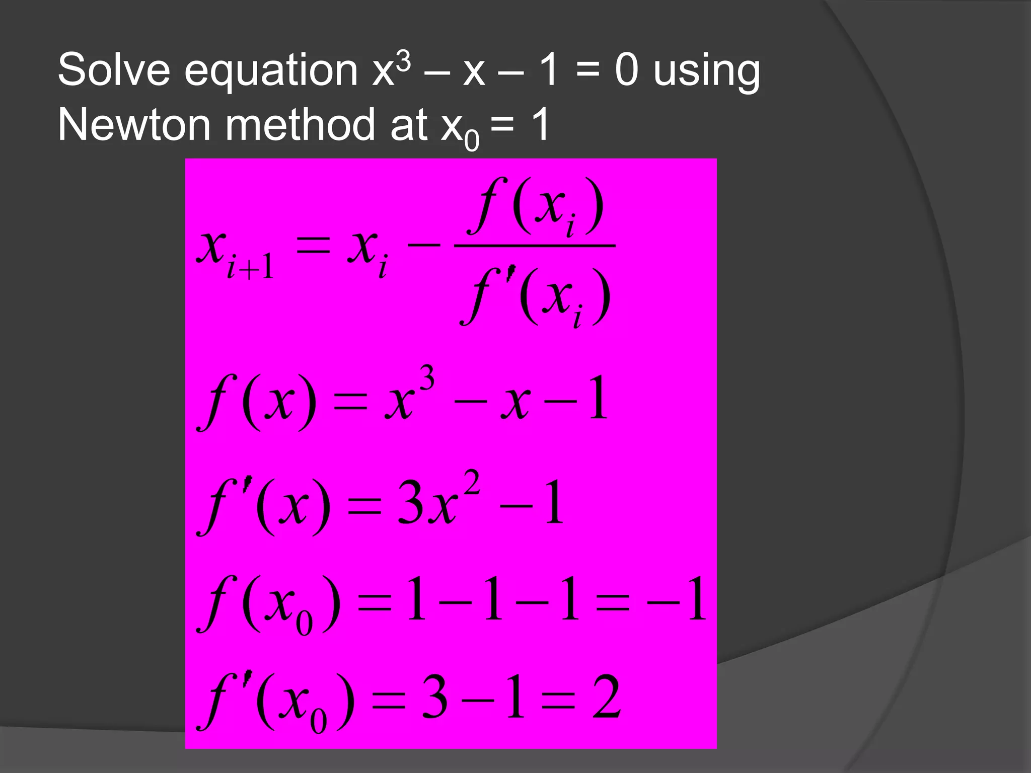 Solve equation x3 – x – 1 = 0 using
Newton method at x0 = 1
213)(
1111)(
13)(
1)(
)(
)(
0
0
2
3
1
xf
xf
xxf
xxxf
xf
xf
xx
i
i
ii
 