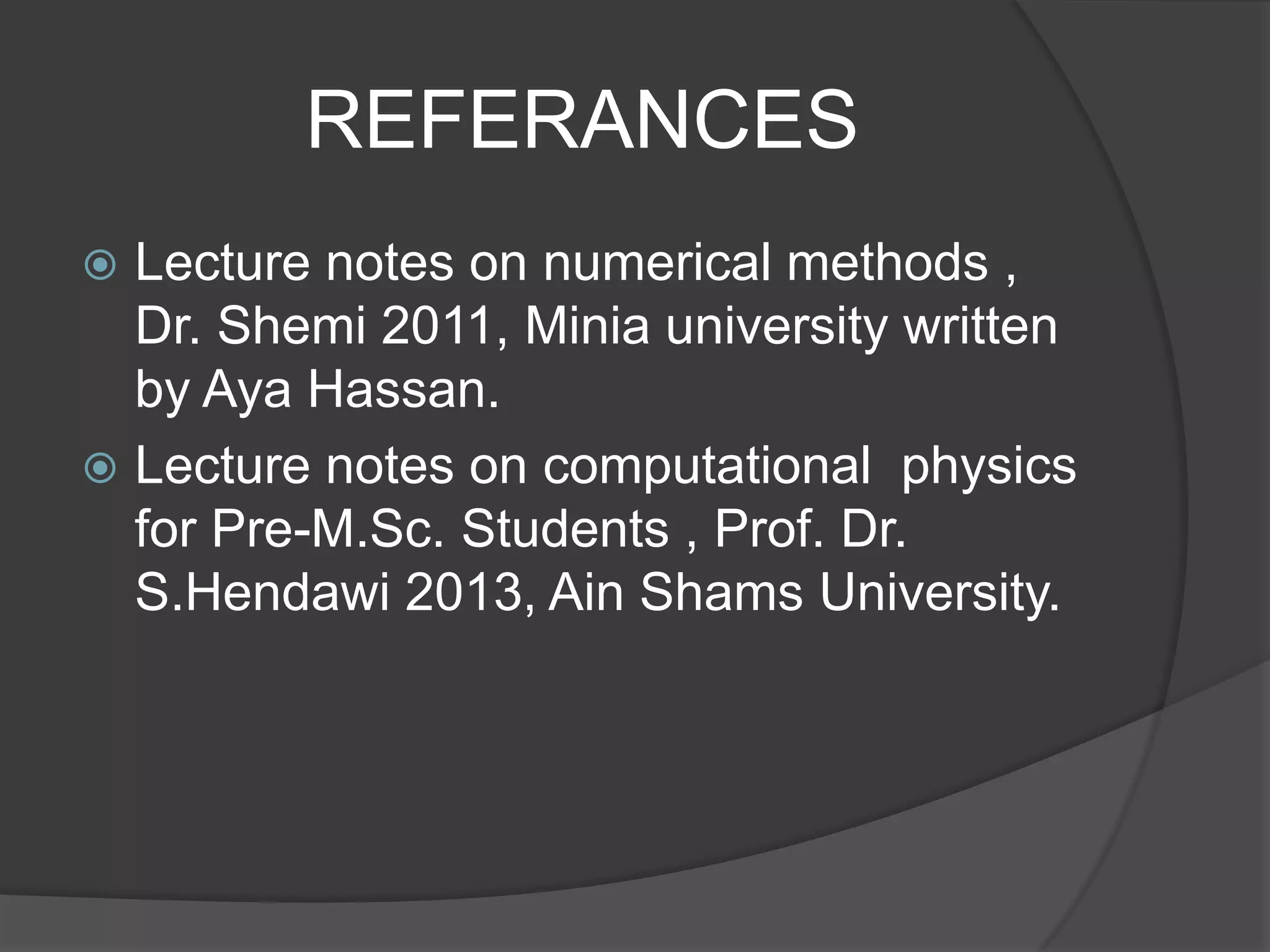 REFERANCES
 Lecture notes on numerical methods ,
Dr. Shemi 2011, Minia university written
by Aya Hassan.
 Lecture notes on computational physics
for Pre-M.Sc. Students , Prof. Dr.
S.Hendawi 2013, Ain Shams University.
 