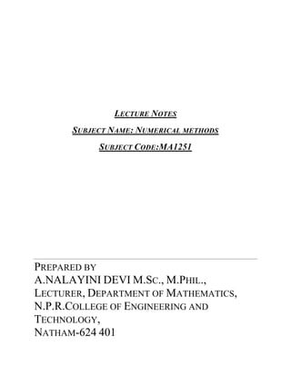 LECTURE NOTES 
SUBJECT NAME: NUMERICAL METHODS 
SUBJECT CODE:MA1251 
PREPARED BY 
A.NALAYINI DEVI M.SC., M.PHIL., 
LECTURER, DEPARTMENT OF MATHEMATICS, 
N.P.R.COLLEGE OF ENGINEERING AND TECHNOLOGY, 
NATHAM-624 401  
