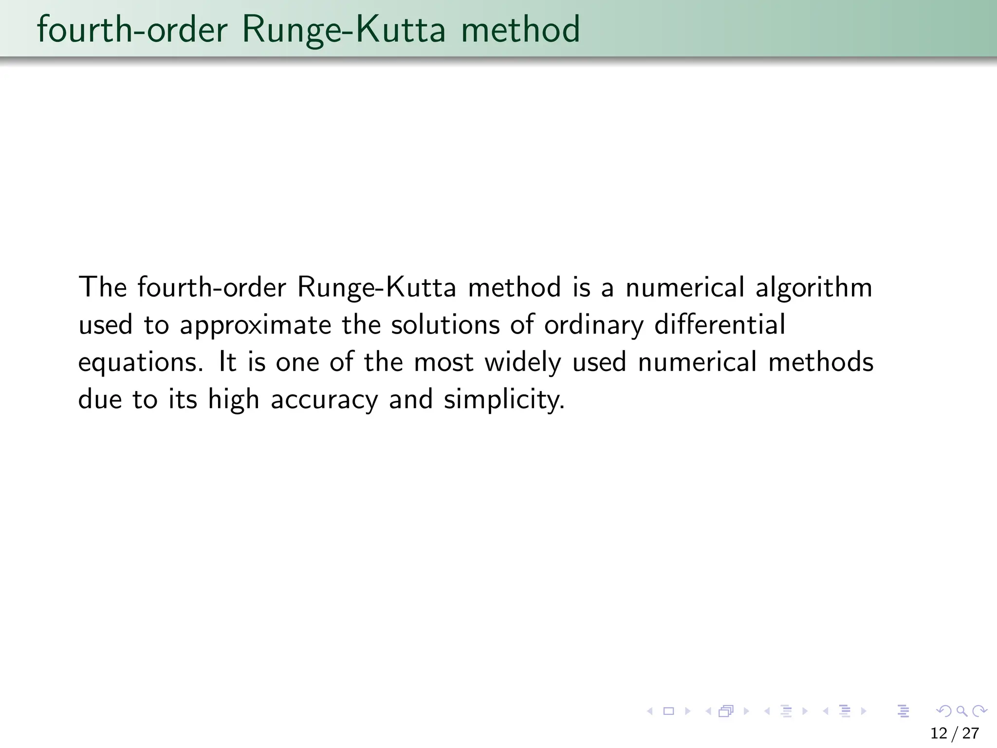 fourth-order Runge-Kutta method
The fourth-order Runge-Kutta method is a numerical algorithm
used to approximate the solutions of ordinary differential
equations. It is one of the most widely used numerical methods
due to its high accuracy and simplicity.
12 / 27
 