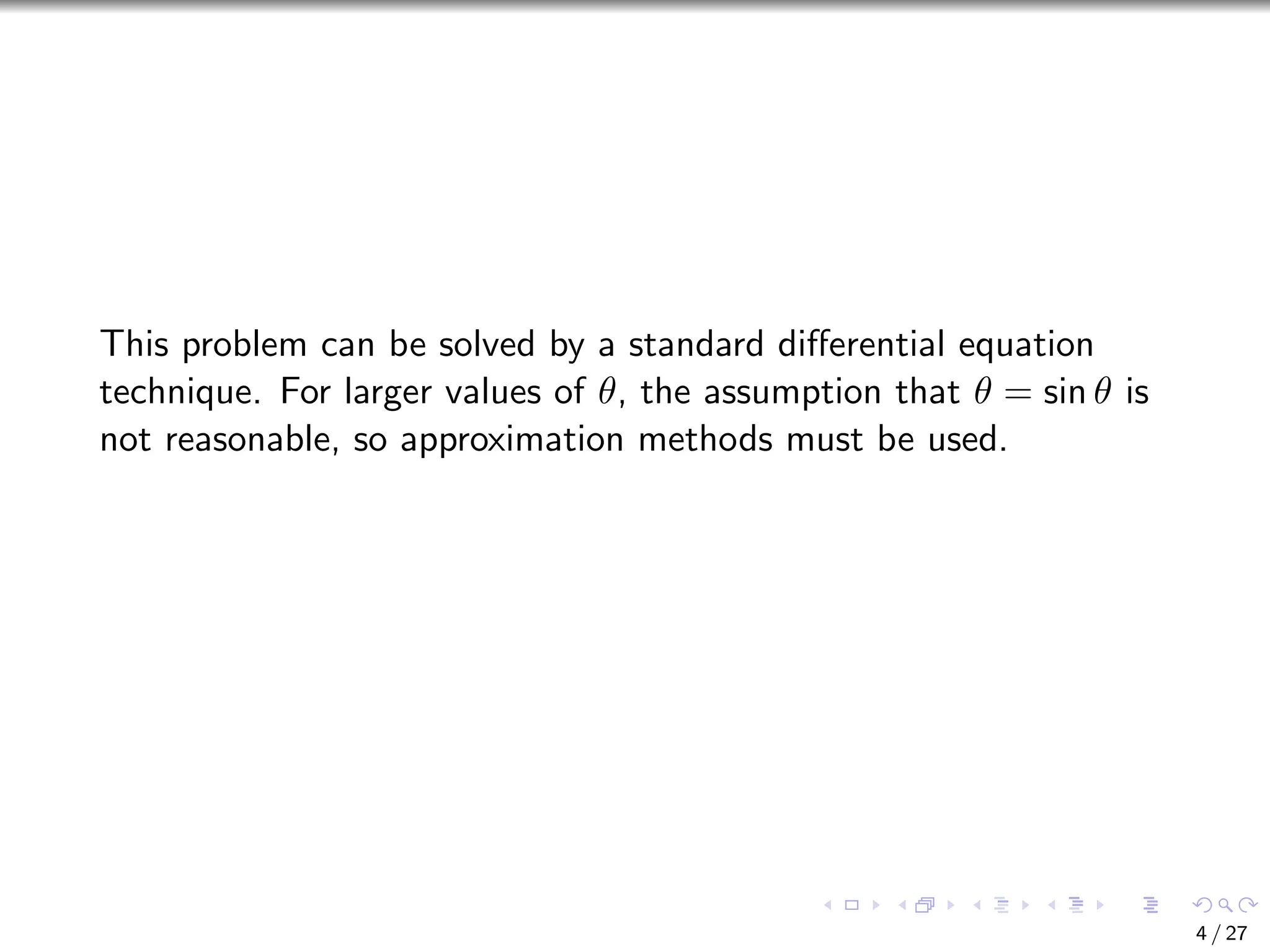This problem can be solved by a standard differential equation
technique. For larger values of θ, the assumption that θ = sin θ is
not reasonable, so approximation methods must be used.
4 / 27
 