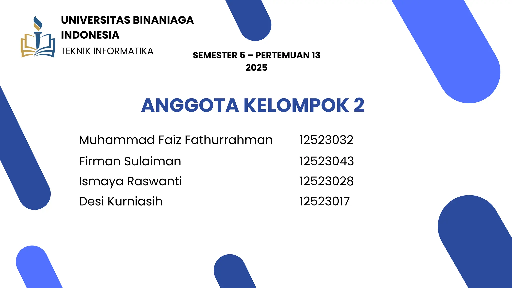 Muhammad Faiz Fathurrahman
Firman Sulaiman
Ismaya Raswanti
Desi Kurniasih
12523032
12523043
12523028
12523017
ANGGOTA KELOMPOK 2
SEMESTER 5 – PERTEMUAN 13
2025
UNIVERSITAS BINANIAGA
INDONESIA
TEKNIK INFORMATIKA
 