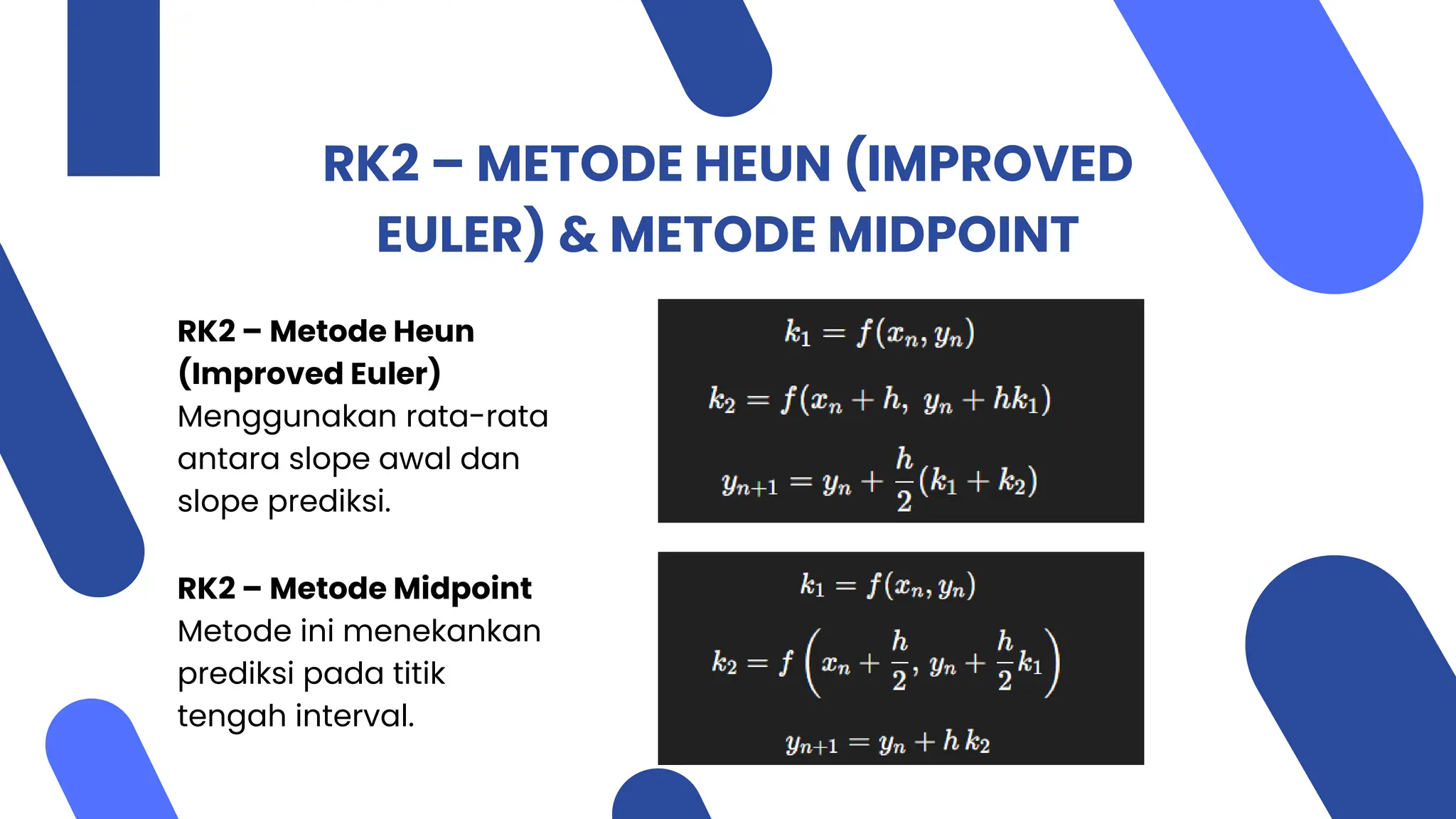 RK2 – METODE HEUN (IMPROVED
EULER) & METODE MIDPOINT
RK2 – Metode Heun
(Improved Euler)
Menggunakan rata-rata
antara slope awal dan
slope prediksi.
RK2 – Metode Midpoint
Metode ini menekankan
prediksi pada titik
tengah interval.
 