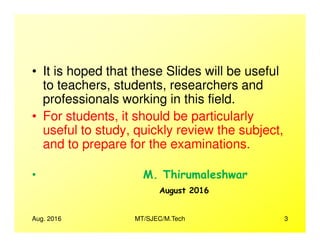 • It is hoped that these Slides will be useful
to teachers, students, researchers and
professionals working in this field.
• For students, it should be particularly
useful to study, quickly review the subject,useful to study, quickly review the subject,
and to prepare for the examinations.
•
Aug. 2016 3MT/SJEC/M.Tech
 