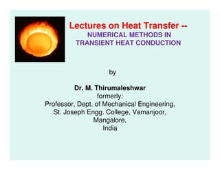 Lectures on Heat Transfer --
NUMERICAL METHODS IN
TRANSIENT HEAT CONDUCTION
by
Dr. M. ThirumaleshwarDr. M. Thirumaleshwar
formerly:
Professor, Dept. of Mechanical Engineering,
St. Joseph Engg. College, Vamanjoor,
Mangalore,
India
 