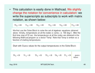 • This calculation is easily done in Mathcad. We slightly
change the notation for convenience in calculation: we
write the superscripts as subscripts to work with matrix
notation, as shown below:
Aug. 2016 MT/SJEC/M.Tech. 49
 