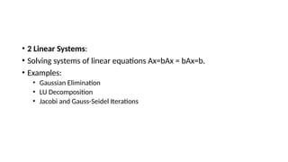 • 2 Linear Systems:
• Solving systems of linear equations Ax=bAx = bAx=b.
• Examples:
• Gaussian Elimination
• LU Decomposition
• Jacobi and Gauss-Seidel Iterations
 