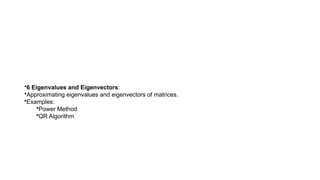 •6 Eigenvalues and Eigenvectors:
•Approximating eigenvalues and eigenvectors of matrices.
•Examples:
•Power Method
•QR Algorithm
 