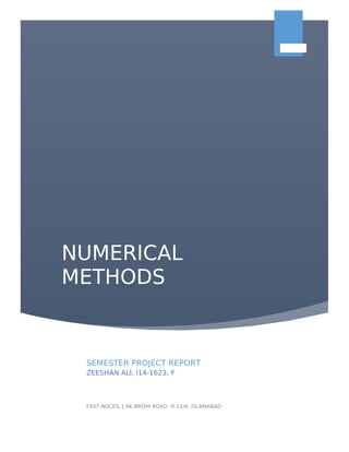 NUMERICAL
METHODS
FAST-NUCES, | AK-BROHI ROAD, H-11/4, ISLAMABAD
SEMESTER PROJECT REPORT
ZEESHAN ALI, I14-1623, F
 