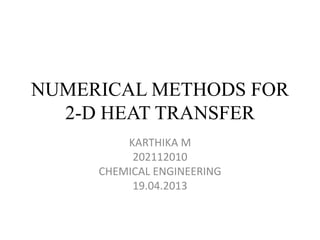 NUMERICAL METHODS FOR
2-D HEAT TRANSFER
KARTHIKA M
202112010
CHEMICAL ENGINEERING
19.04.2013

 