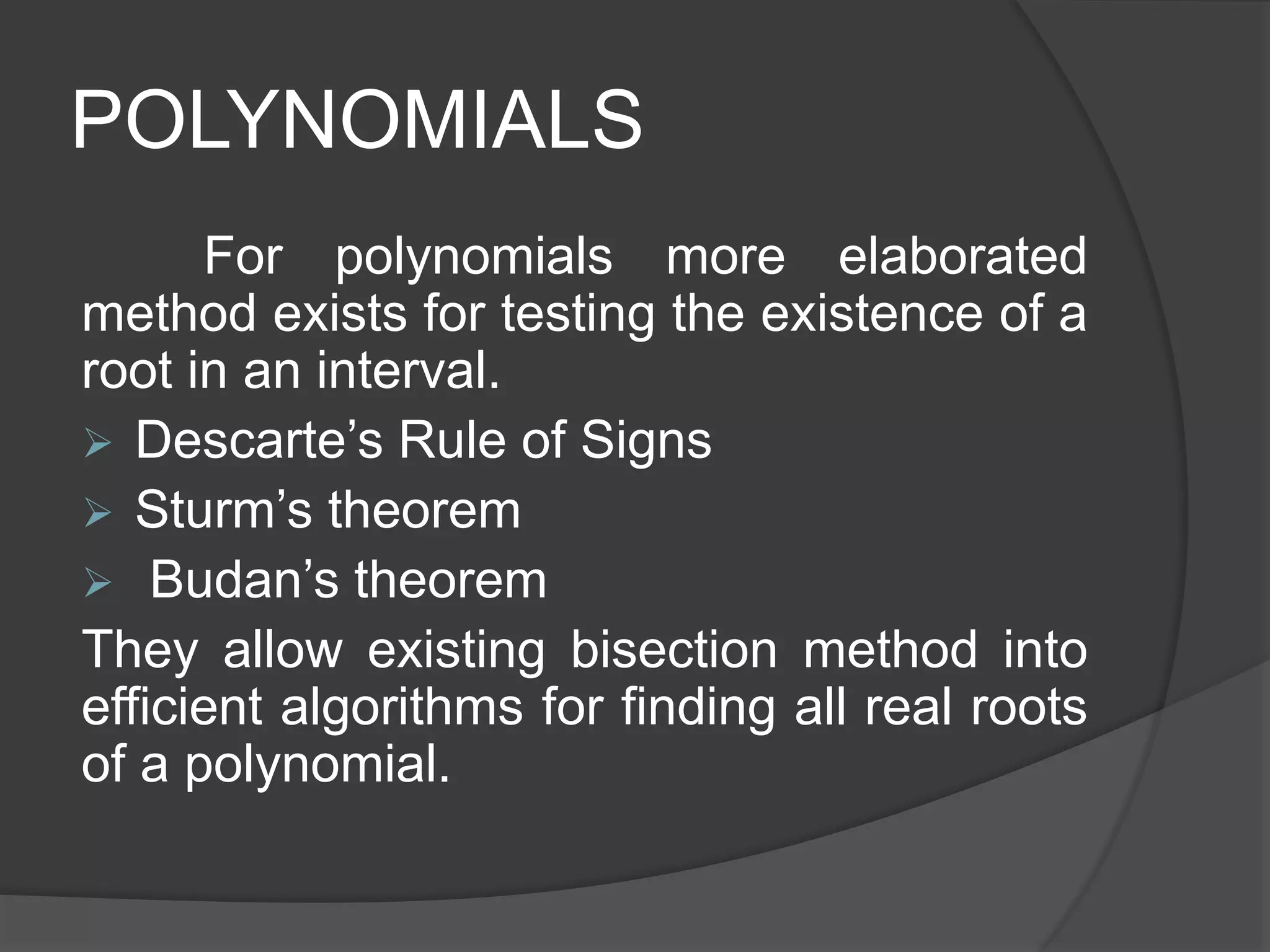 POLYNOMIALS
For polynomials more elaborated
method exists for testing the existence of a
root in an interval.
 Descarte’s Rule of Signs
 Sturm’s theorem
 Budan’s theorem
They allow existing bisection method into
efficient algorithms for finding all real roots
of a polynomial.
 