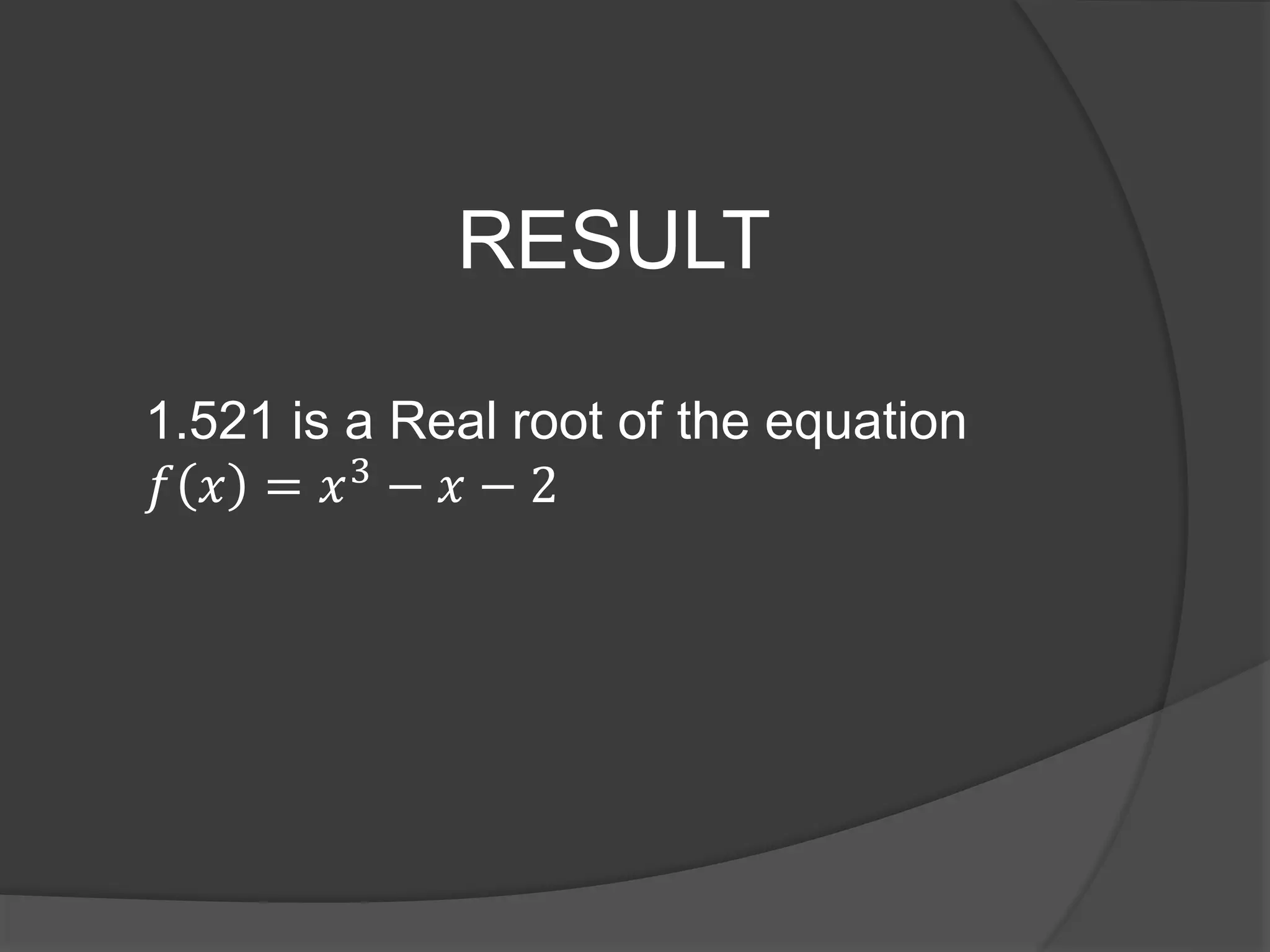 RESULT
1.521 is a Real root of the equation
𝑓 𝑥 = 𝑥3
− 𝑥 − 2
 