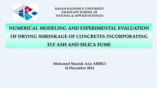 HASAN KALYONCU UNIVERSITY
GRADUATE SCHOOL OF
NATURAL & APPLIED SCIENCES
NUMERICAL MODELING AND EXPERIMENTAL EVALUATION
OF DRYING SHRINKAGE OF CONCRETES INCORPORATING
FLY ASH AND SILICA FUME
Mohamed Moafak Aziz ARBILI
16 December 2014
 