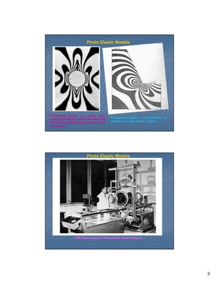 Photo Elastic Models




Photoelastic pattern in a glass plate
model containing a central circular hole   Photoelastic pattern – Concentration of
from which vertical tensile cracks have    stresses in Lower part of a Slope
propagated.




                          Photo Elastic Models




                 CSIR Polariscope for Photoelastic model analysis




                                                                                     3
 