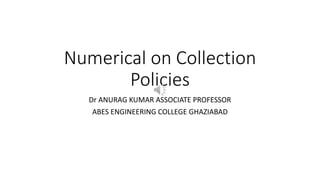 Numerical on Collection
Policies
Dr ANURAG KUMAR ASSOCIATE PROFESSOR
ABES ENGINEERING COLLEGE GHAZIABAD
 