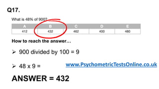 Q17.
 900 divided by 100 = 9
 48 x 9 =
ANSWER = 432
How to reach the answer…
www.PsychometricTestsOnline.co.uk
 