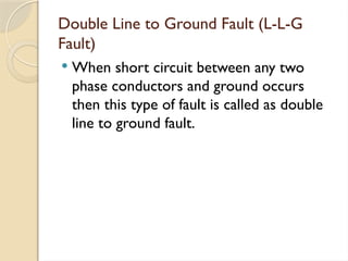Double Line to Ground Fault (L-L-G
Fault)
 When short circuit between any two
phase conductors and ground occurs
then this type of fault is called as double
line to ground fault.
 