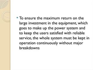  To ensure the maximum return on the
large investment in the equipment, which
goes to make up the power system and
to keep the users satisfied with reliable
service, the whole system must be kept in
operation continuously without major
breakdowns
 
