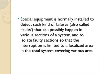  Special equipment is normally installed to
detect such kind of failures (also called
‘faults’) that can possibly happen in
various sections of a system, and to
isolate faulty sections so that the
interruption is limited to a localized area
in the total system covering various area
 