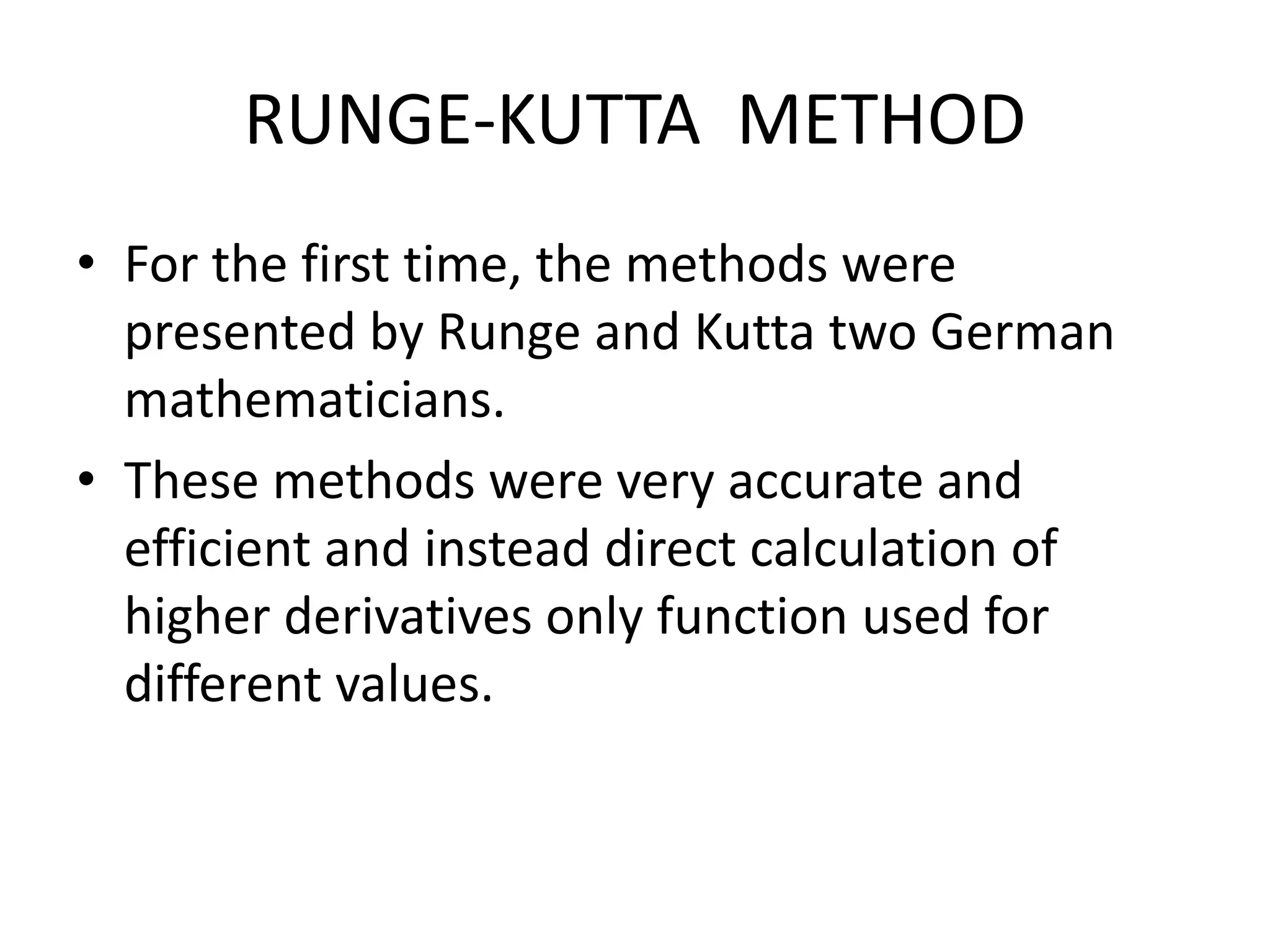 RUNGE-KUTTA METHOD
• For the first time, the methods were
presented by Runge and Kutta two German
mathematicians.
• These methods were very accurate and
efficient and instead direct calculation of
higher derivatives only function used for
different values.
 