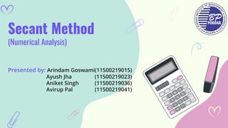 Secant Method
(Numerical Analysis)
Presented by: Arindam Goswami(11500219015)
Ayush Jha (11500219023)
Aniket Singh (11500219036)
Avirup Pal (11500219041)
 